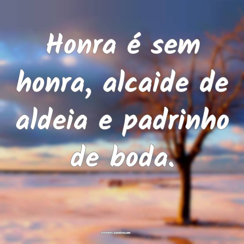 Honra é sem honra, alcaide de aldeia e padrinho de boda.
...