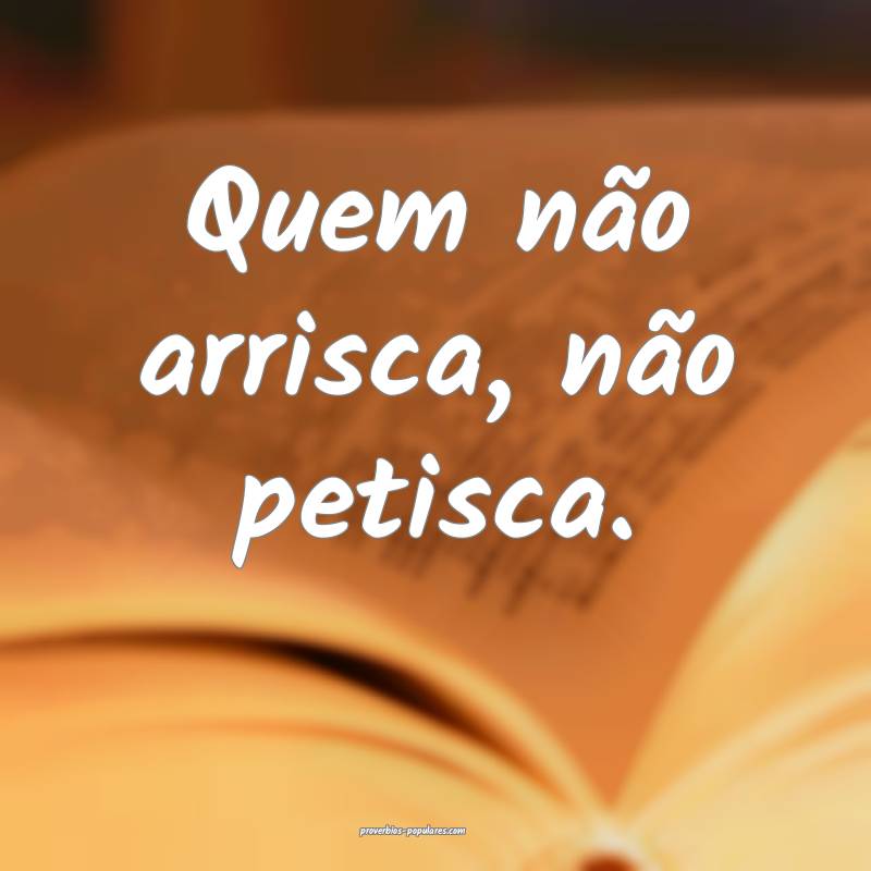 Quem não arrisca, não petisca. 
...