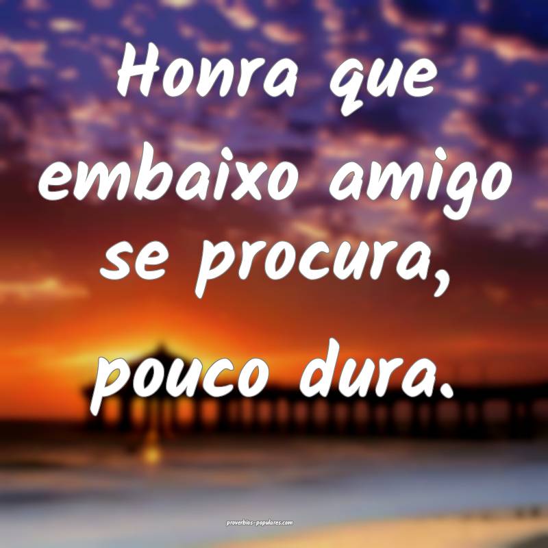 Honra que embaixo amigo se procura, pouco dura.
 ...