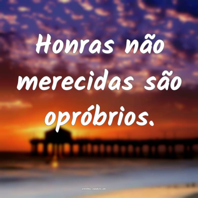 Honras não merecidas são opróbrios.
...