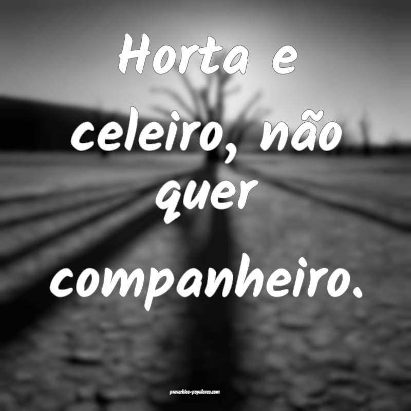 Horta e celeiro, não quer companheiro.
 ...