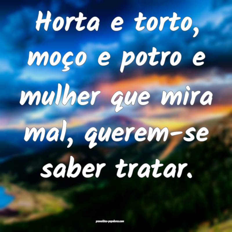 Horta e torto, moço e potro e mulher que mira mal, querem-se saber tr...