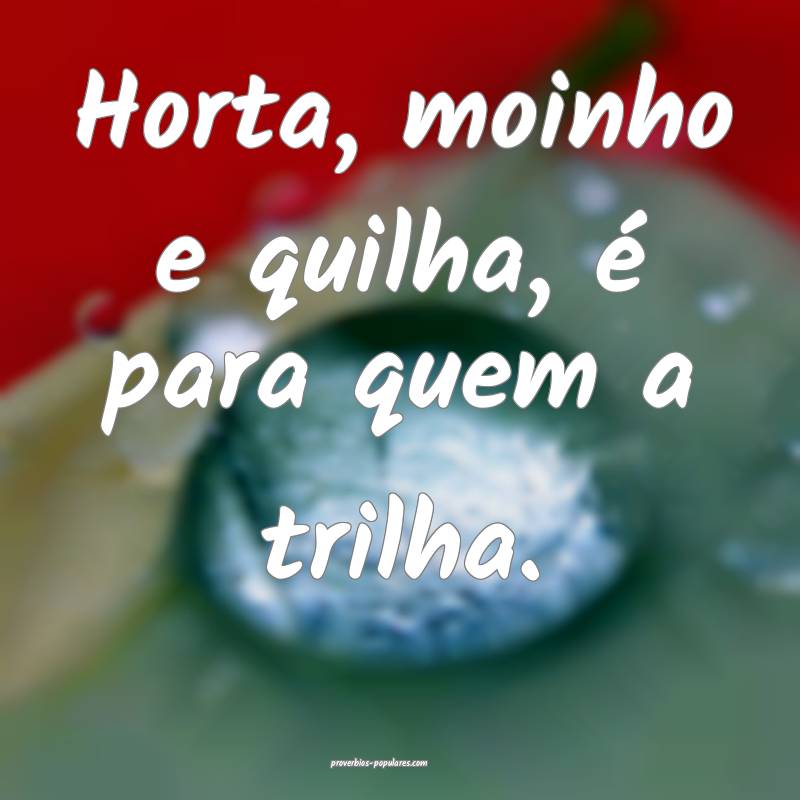 Horta, moinho e quilha, é para quem a trilha.
...