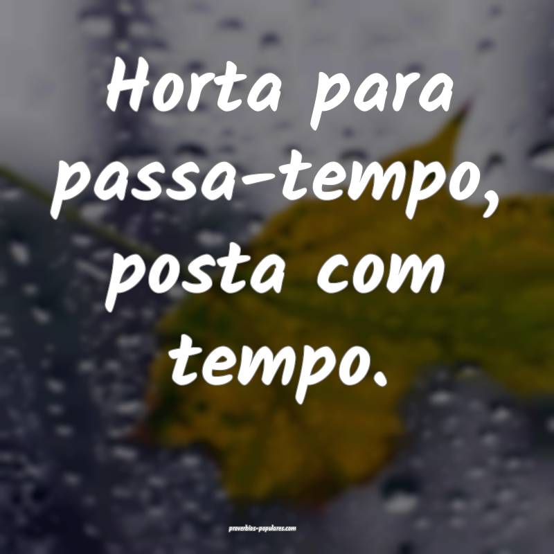 Horta para passa-tempo, posta com tempo.
 ...