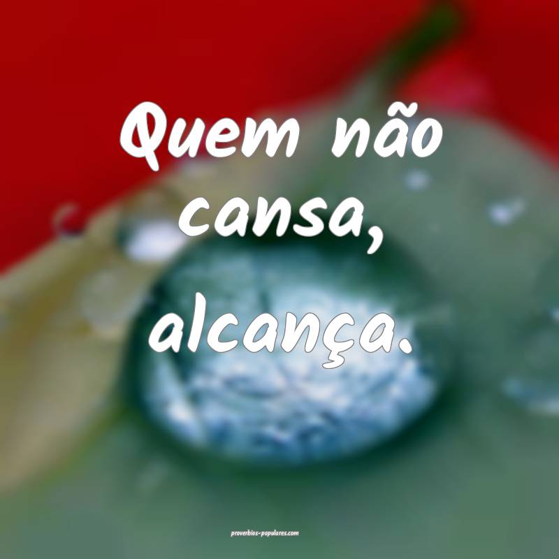 Quem não cansa, alcança. 
...