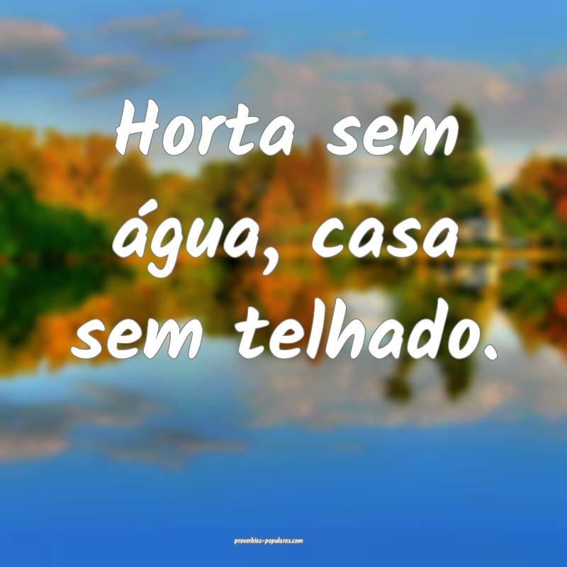 Horta sem água, casa sem telhado.
...