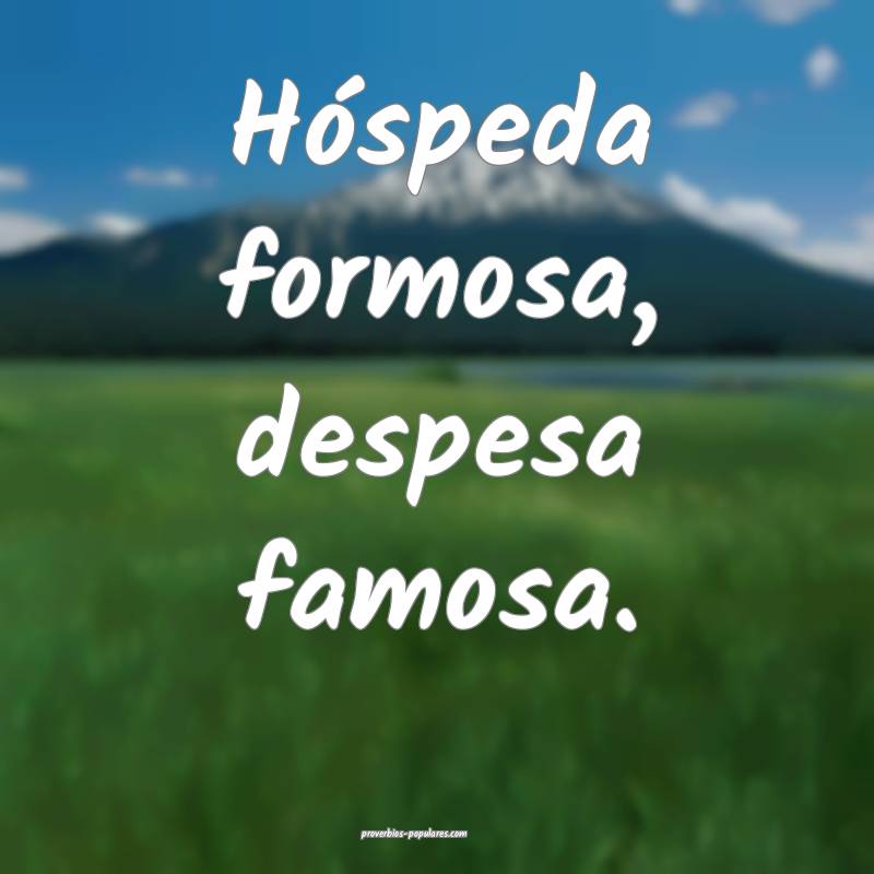 Hóspeda formosa, despesa famosa.
...