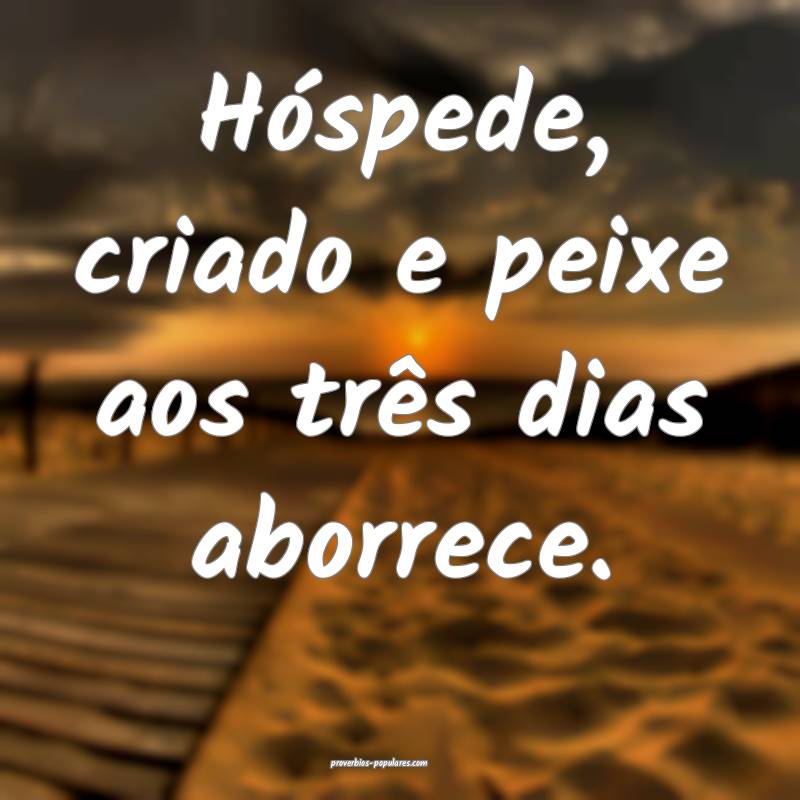 Hóspede, criado e peixe aos três dias aborrece.
...