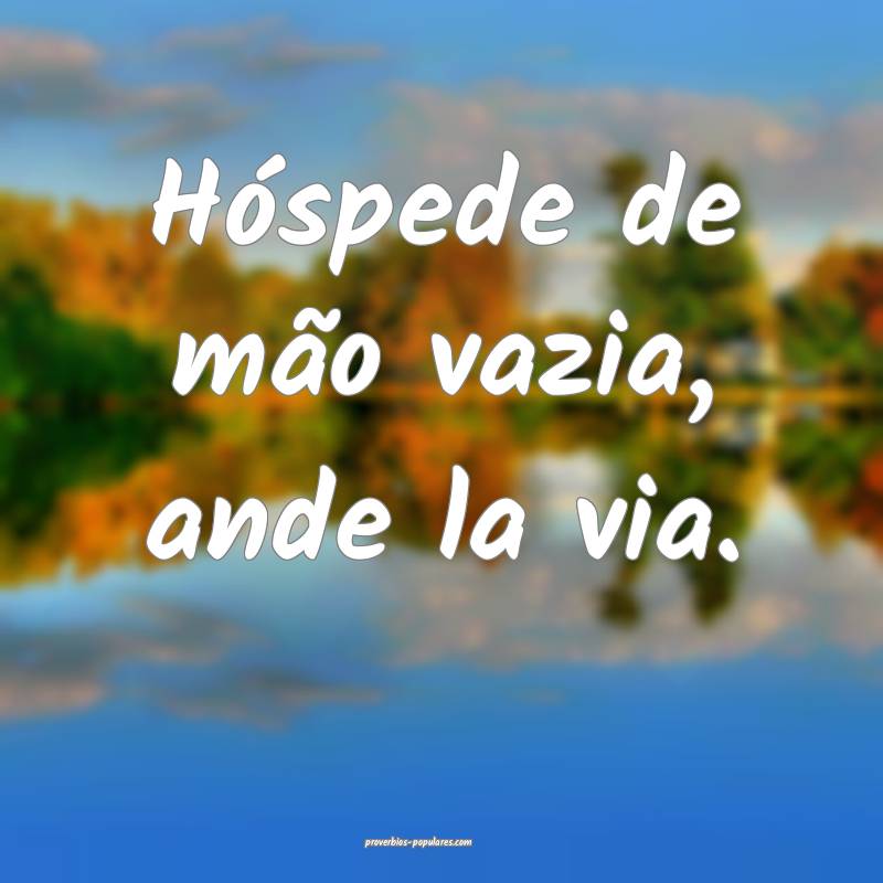 Hóspede de mão vazia, ande la via.
...