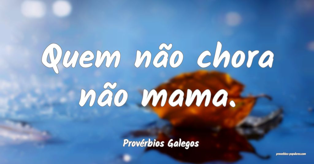Provérbios Galegos - Quem não chora não mama. 
 ...