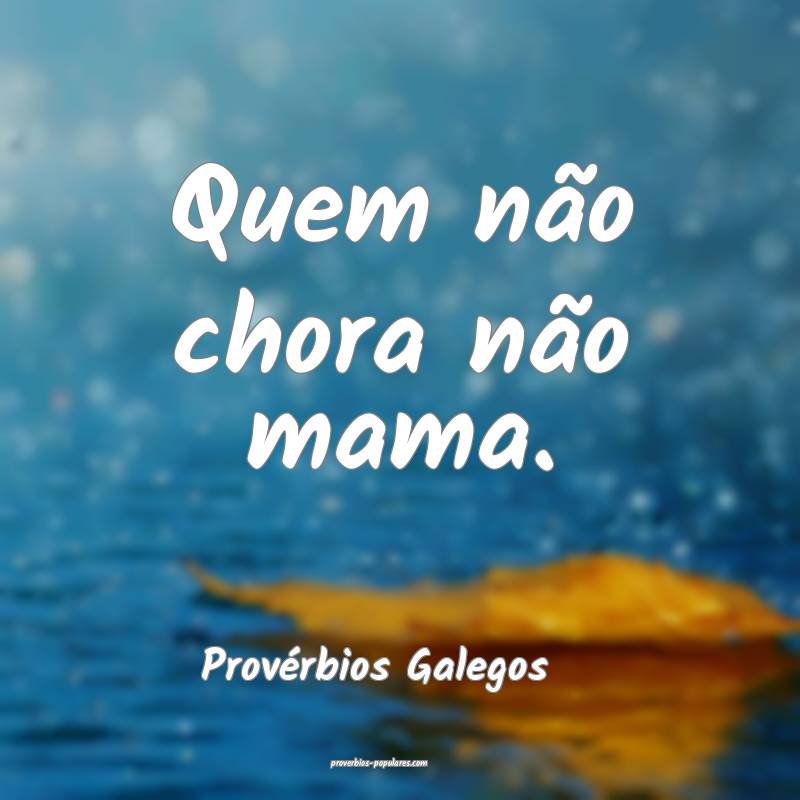 Quem não chora não mama. 
...