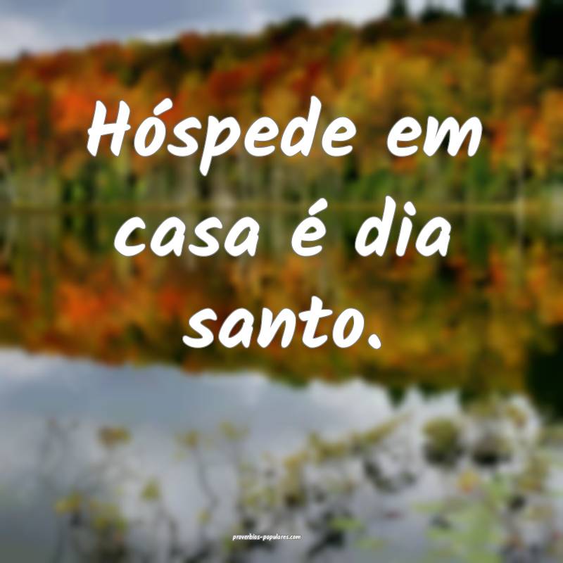 Hóspede em casa é dia santo.
...