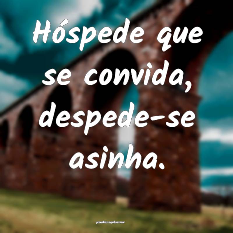 Hóspede que se convida, despede-se asinha.
...