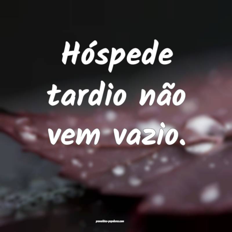 Hóspede tardio não vem vazio.
...