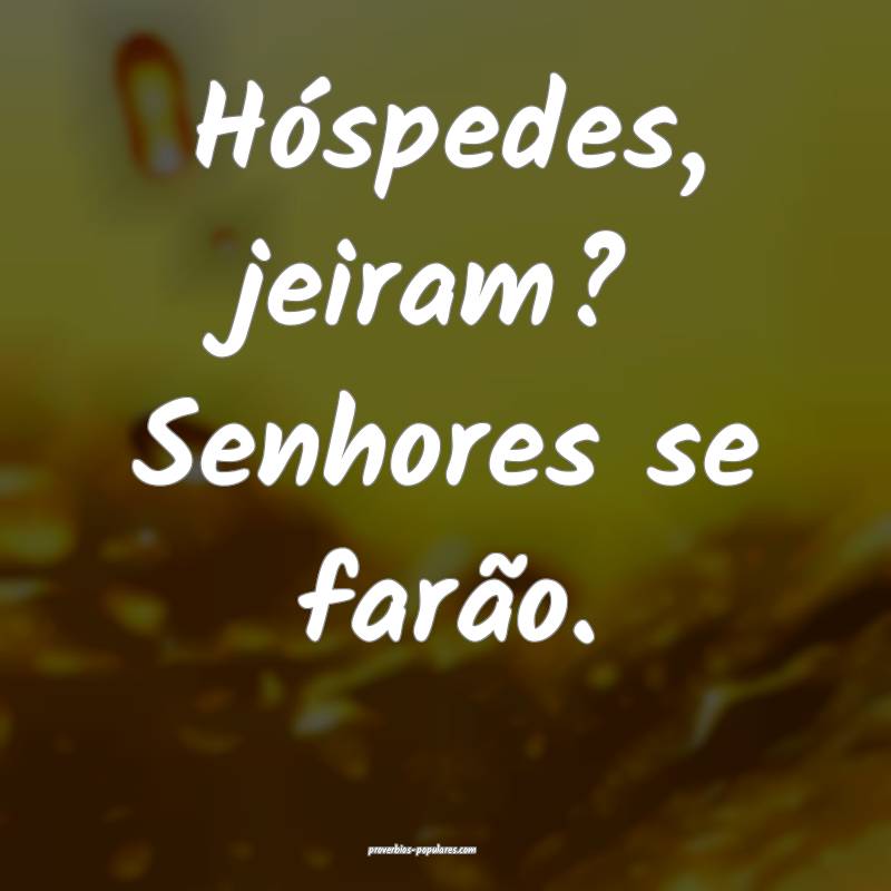 Hóspedes, jeiram? Senhores se farão.
 ...