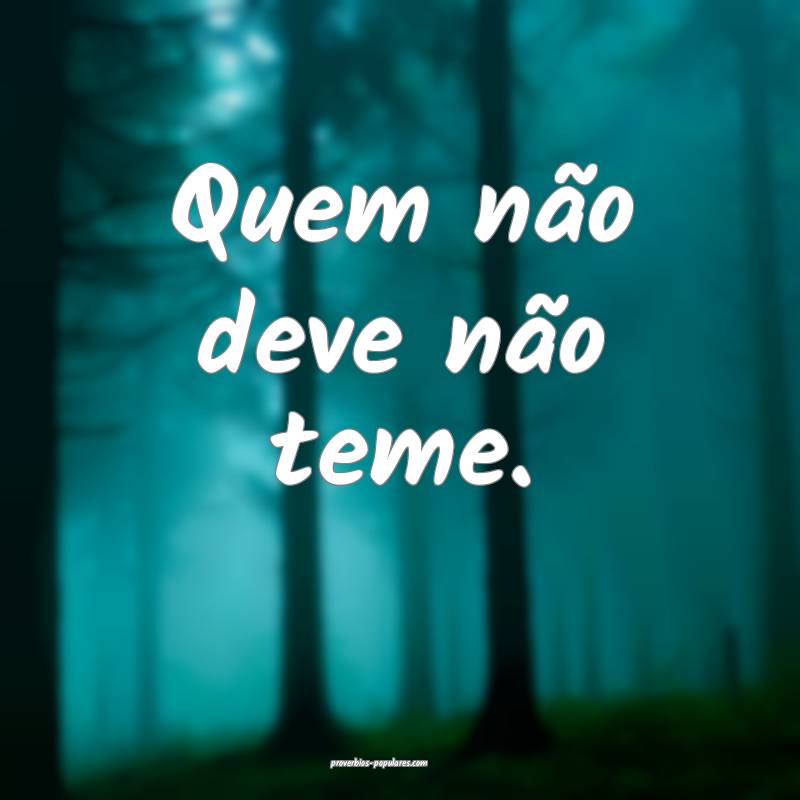 Quem não deve não teme. 
...