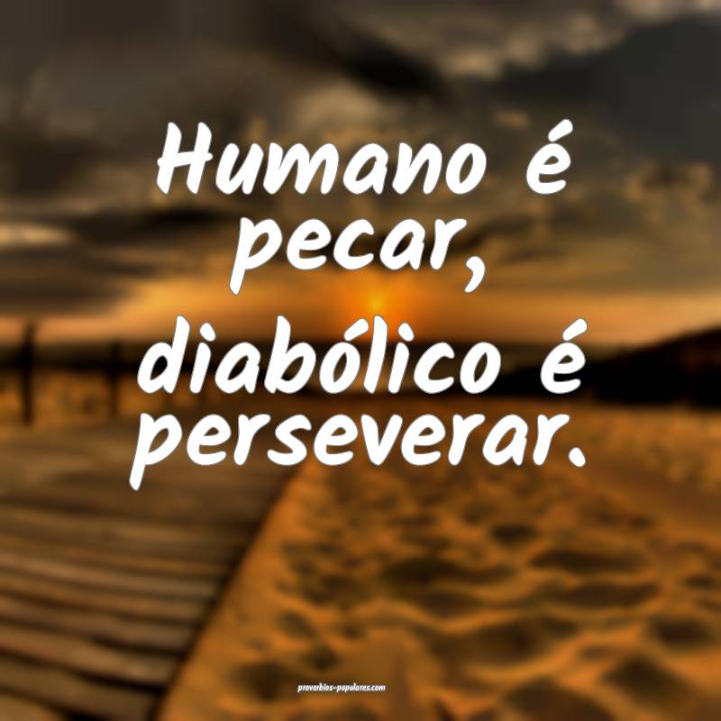 Humano é pecar, diabólico é perseverar.
...