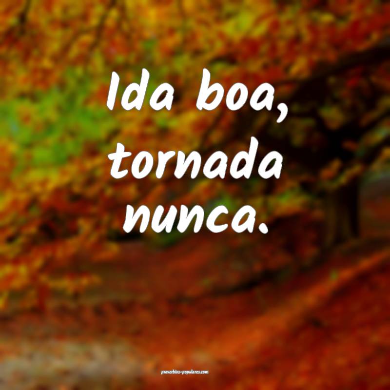 Ida boa, tornada nunca.
 ...