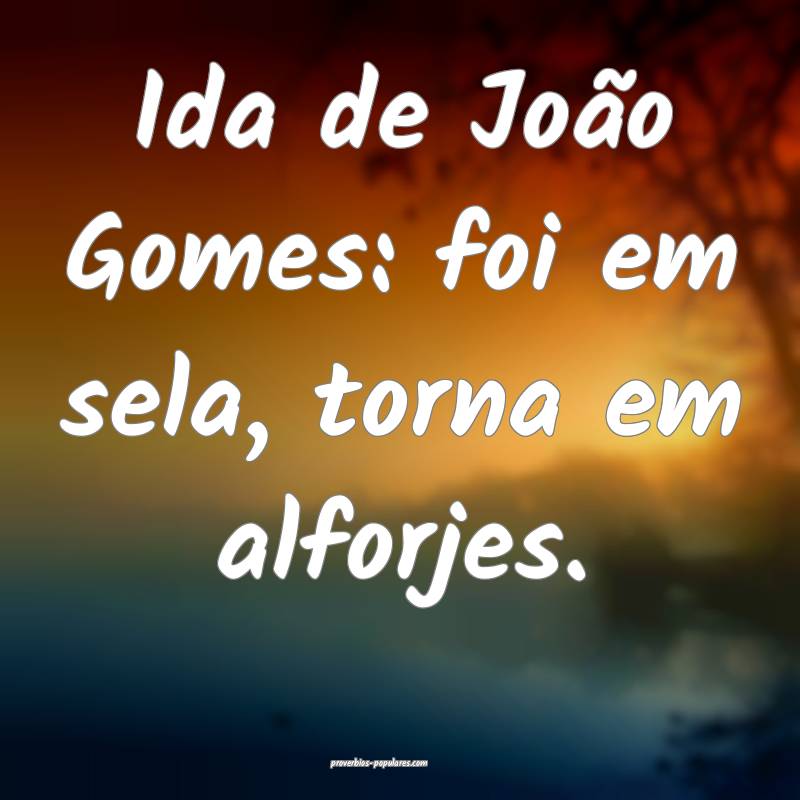 Ida de João Gomes: foi em sela, torna em alforjes.
...