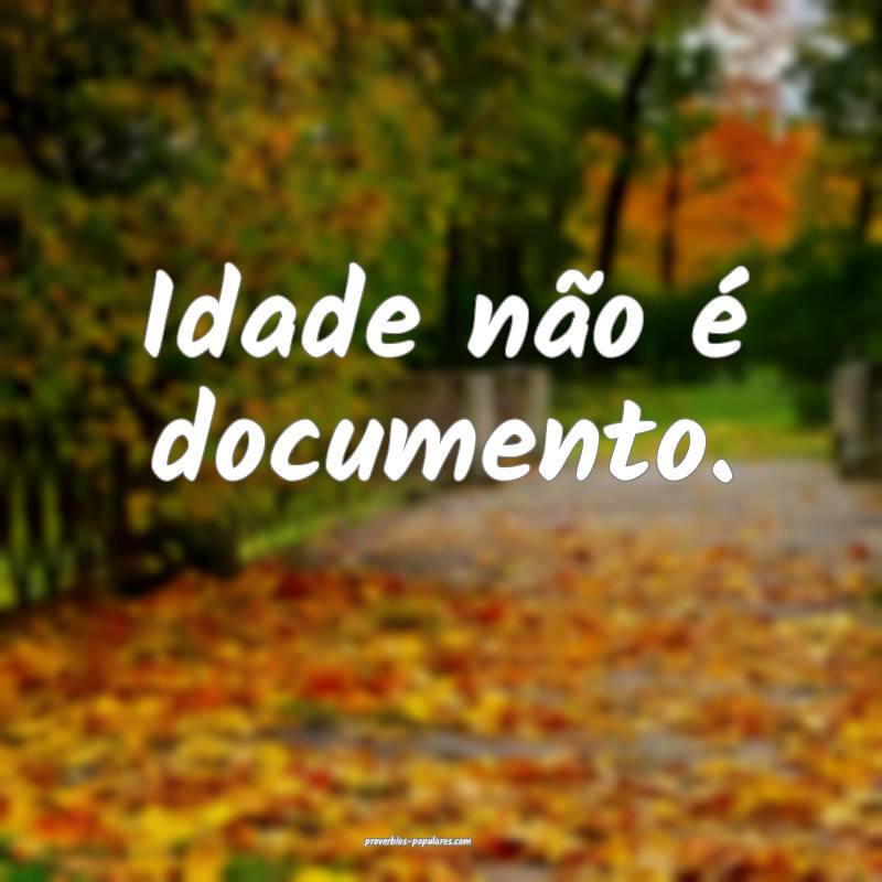 Idade não é documento.
...