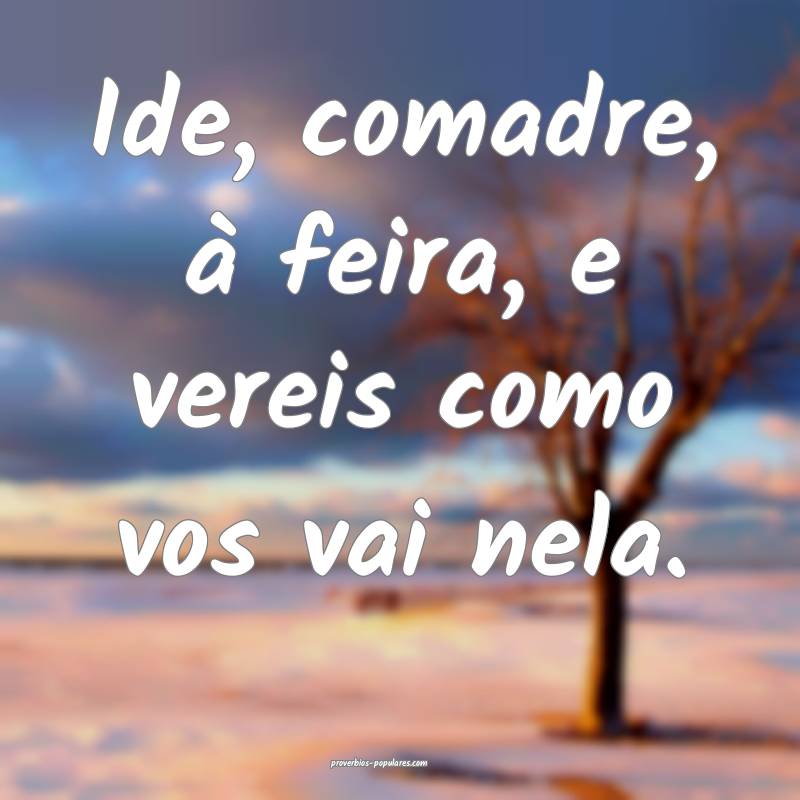 Ide, comadre, à feira, e vereis como vos vai nela.
...