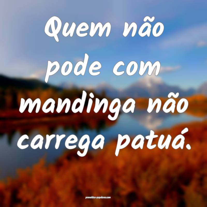 Quem não pode com mandinga não carrega patuá. 
...