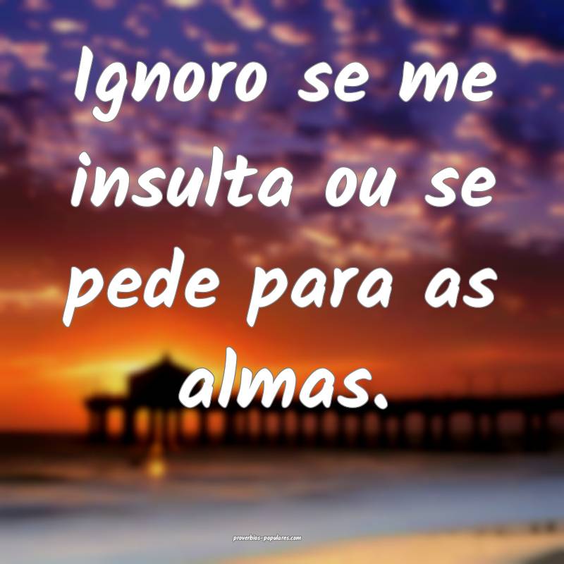 Ignoro se me insulta ou se pede para as almas.
...