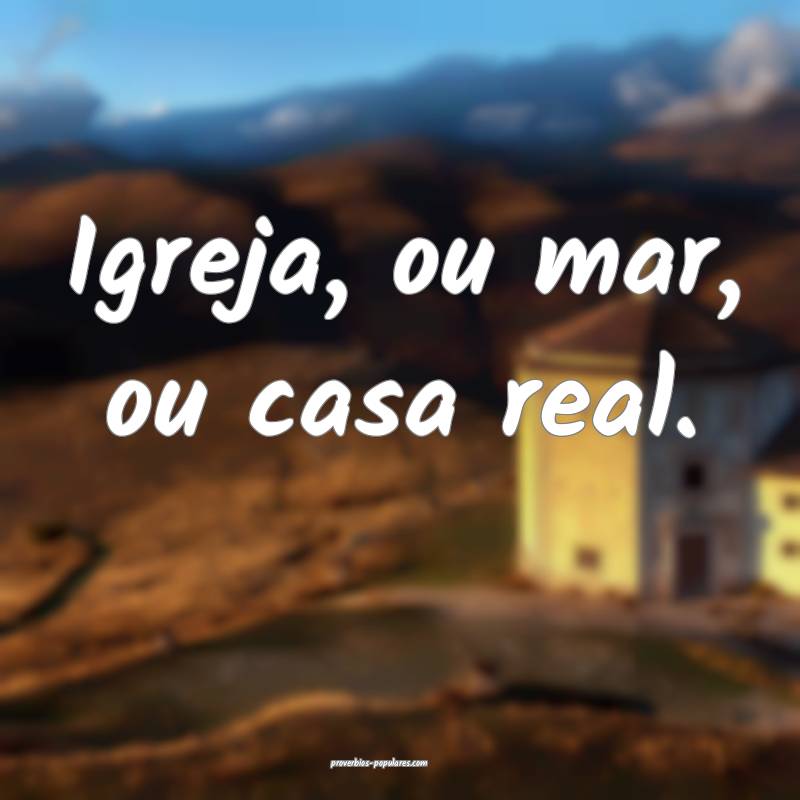 Igreja, ou mar, ou casa real.
...