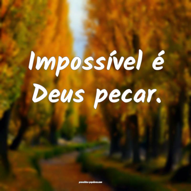 Impossível é Deus pecar.
...
