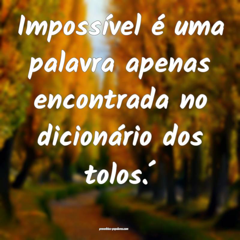 Impossível é uma palavra apenas encontrada no dicionário dos tolos....