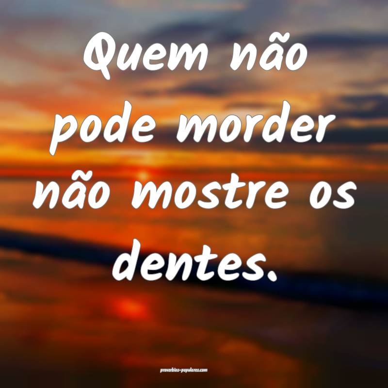 Quem não pode morder não mostre os dentes. 
...