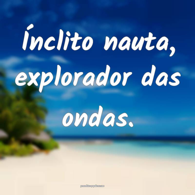 Ínclito nauta, explorador das ondas.
...
