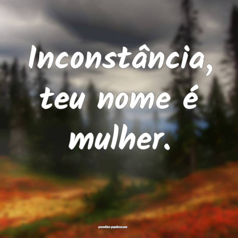 Inconstância, teu nome é mulher.
...
