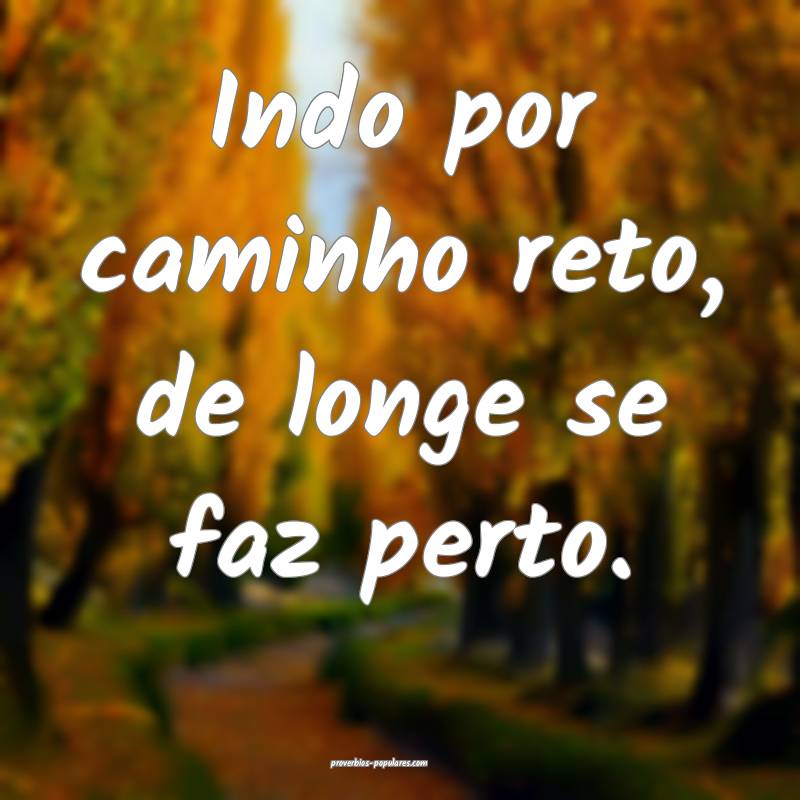 Indo por caminho reto, de longe se faz perto.
...