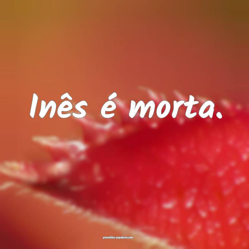Inês é morta.
...