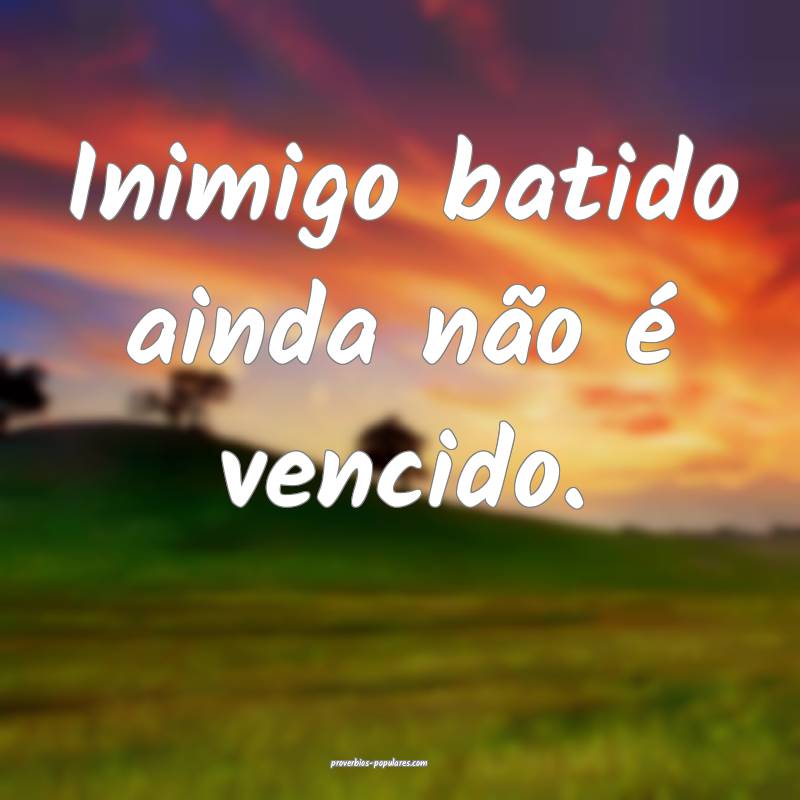 Inimigo batido ainda não é vencido.
...