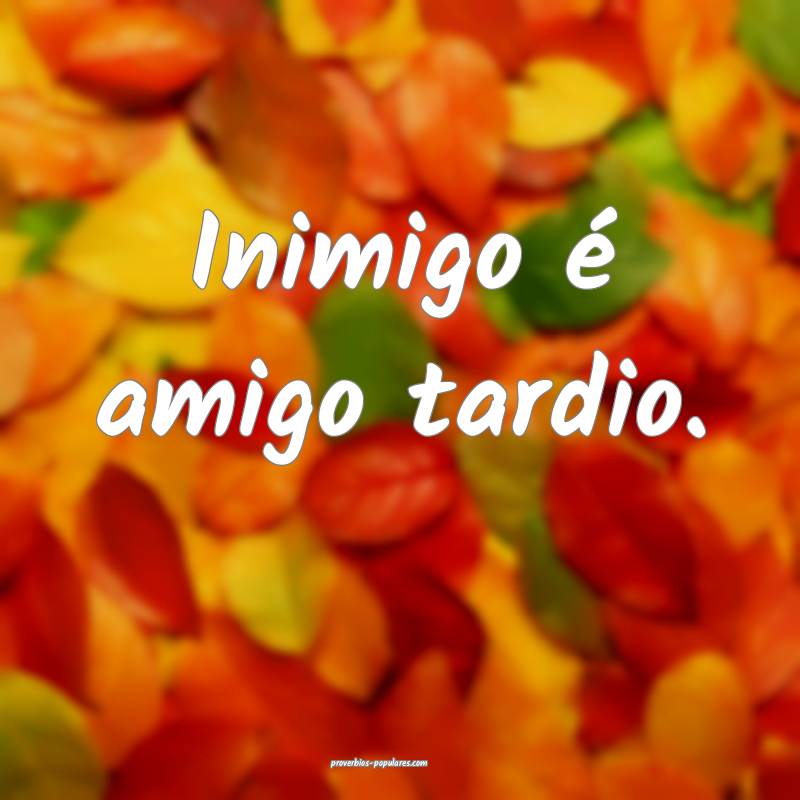 Inimigo é amigo tardio.
 ...