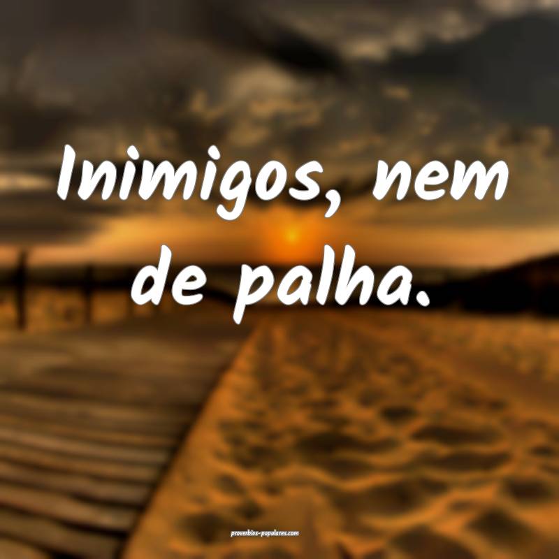 Inimigos, nem de palha.
 ...