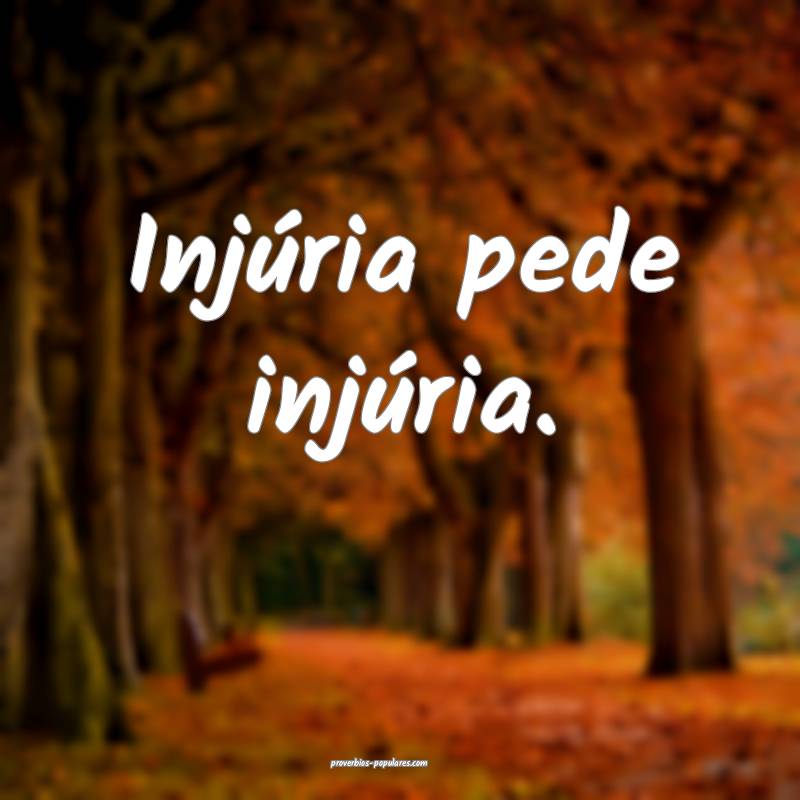 Injúria pede injúria.
 ...