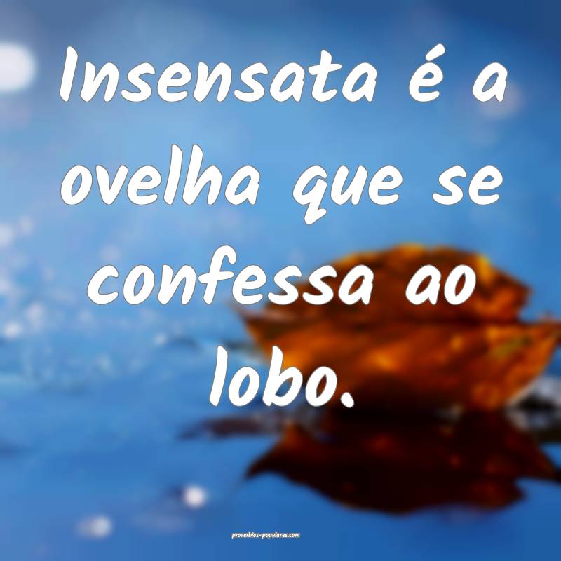 Insensata é a ovelha que se confessa ao lobo.
...