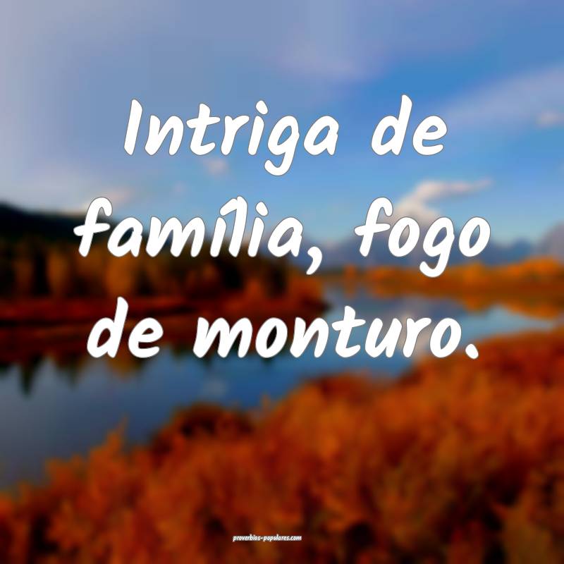 Intriga de família, fogo de monturo.
...