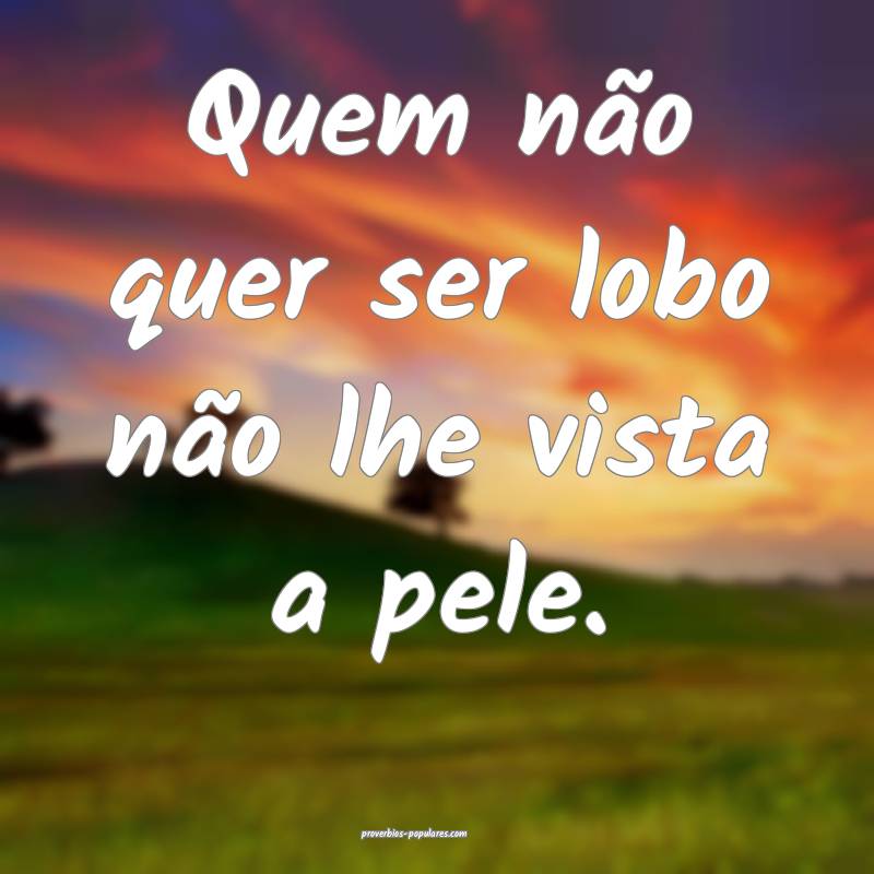 Quem não quer ser lobo não lhe vista a pele. 
...