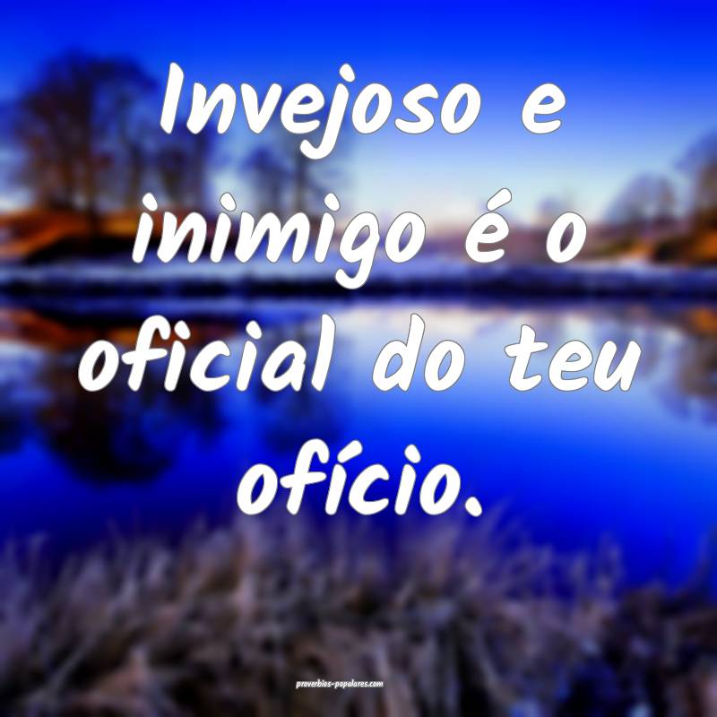 Invejoso e inimigo é o oficial do teu ofício.
...