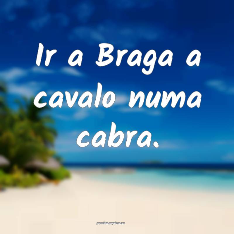 Ir a Braga a cavalo numa cabra.
...