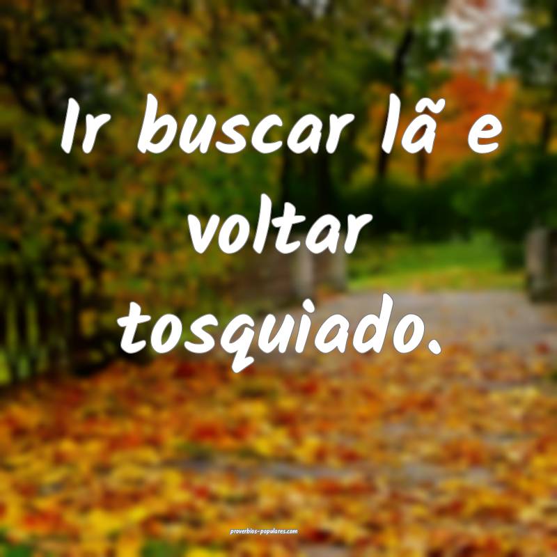 Ir buscar lã e voltar tosquiado.
...