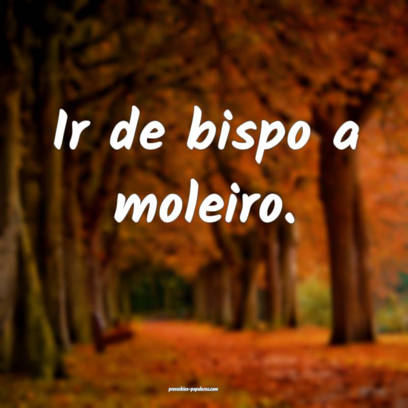 Ir de bispo a moleiro.
...