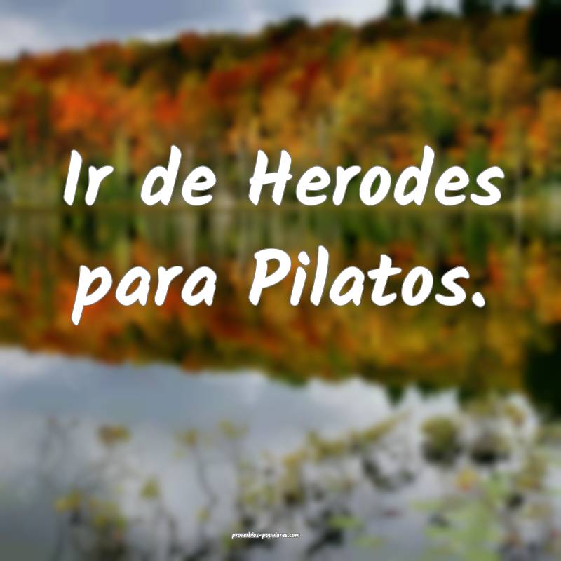 Ir de Herodes para Pilatos.
...