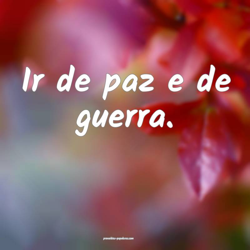 Ir de paz e de guerra.
...