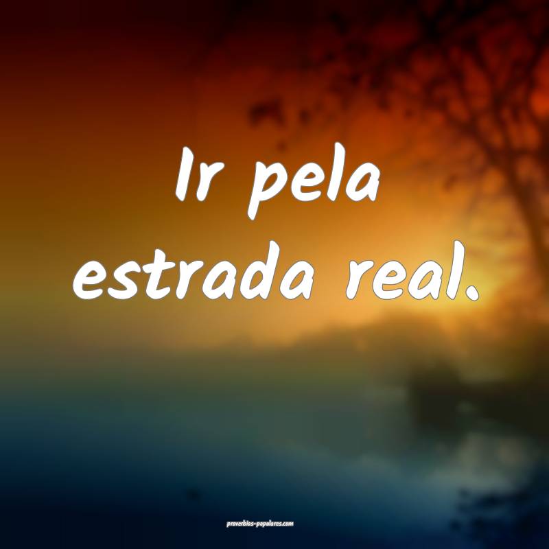 Ir pela estrada real.
 ...