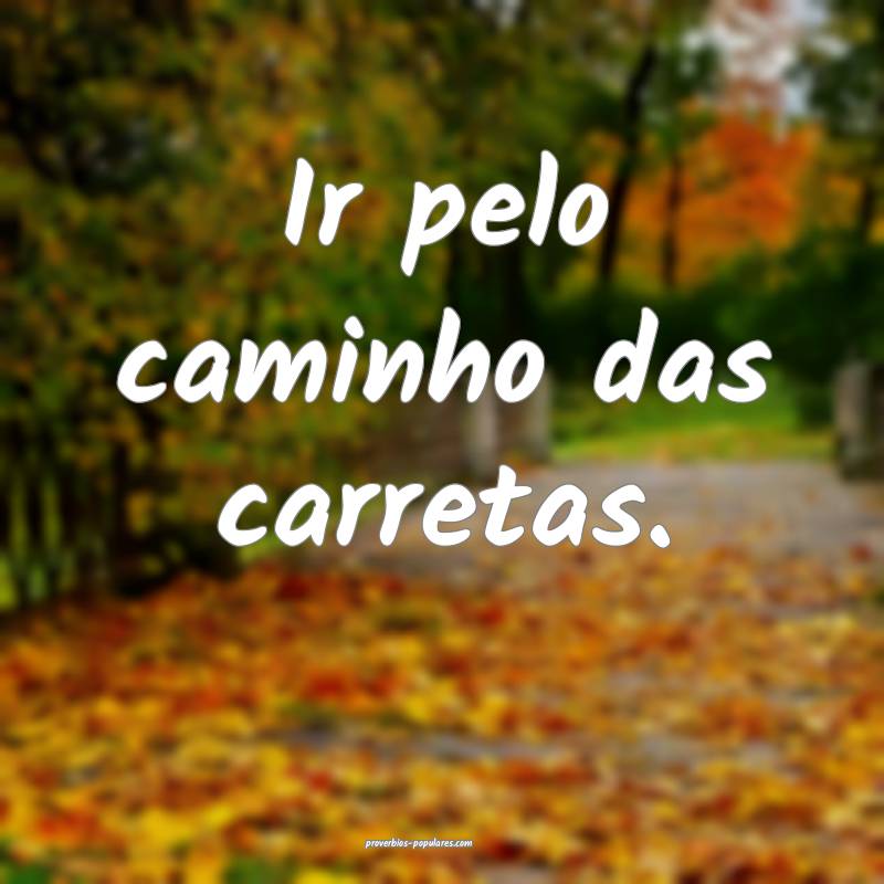 Ir pelo caminho das carretas.
...